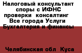 Налоговый консультант (споры с ИФНС, проверки, консалтинг) - Все города Услуги » Бухгалтерия и финансы   . Челябинская обл.,Куса г.